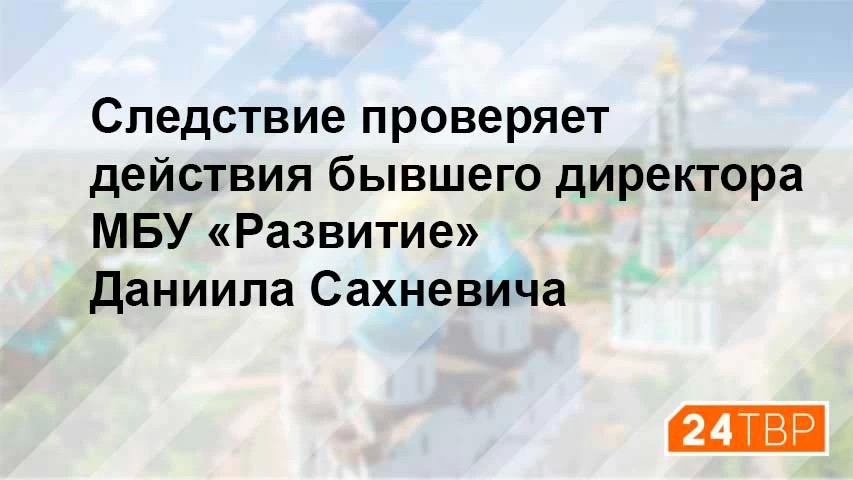 Следствие проверяет действия бывшего директора МБУ «Развитие» Даниила Сахневича